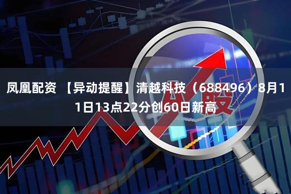 凤凰配资 【异动提醒】清越科技（688496）8月11日13点22分创60日新高
