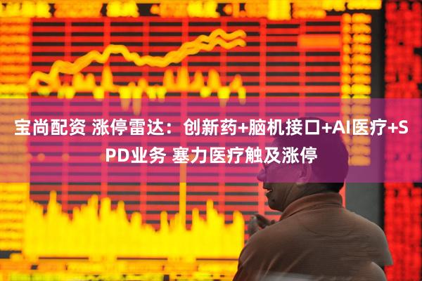 宝尚配资 涨停雷达：创新药+脑机接口+AI医疗+SPD业务 塞力医疗触及涨停
