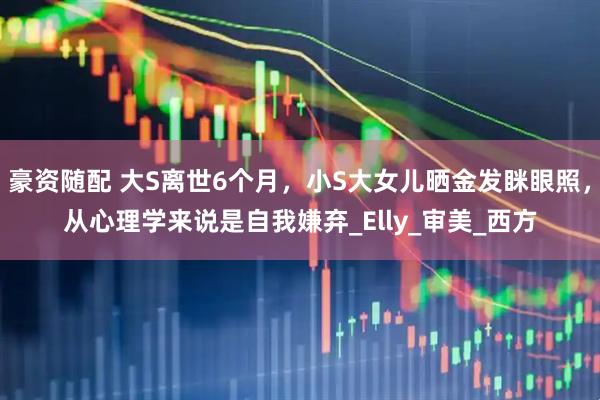 豪资随配 大S离世6个月，小S大女儿晒金发眯眼照，从心理学来说是自我嫌弃_Elly_审美_西方
