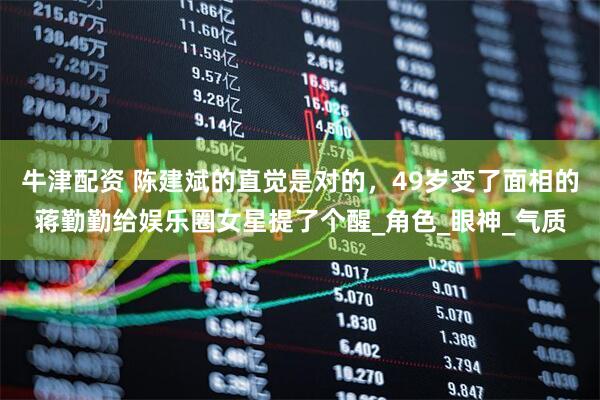 牛津配资 陈建斌的直觉是对的，49岁变了面相的蒋勤勤给娱乐圈女星提了个醒_角色_眼神_气质