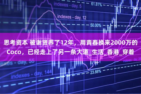思考资本 被谢贤养了12年，用青春换来2000万的Coco，已经走上了另一条大道_生活_香港_穿着