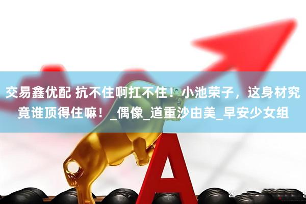 交易鑫优配 抗不住啊扛不住！小池荣子，这身材究竟谁顶得住嘛！_偶像_道重沙由美_早安少女组