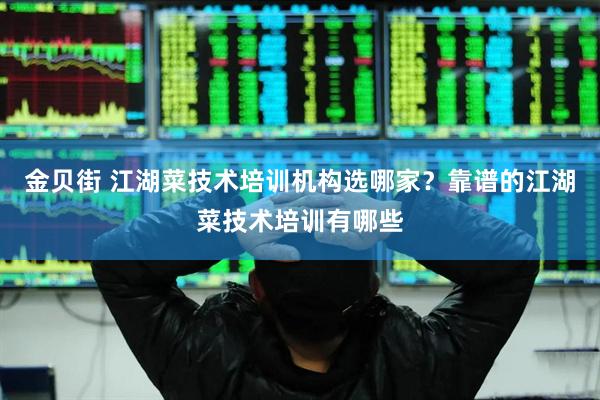 金贝街 江湖菜技术培训机构选哪家？靠谱的江湖菜技术培训有哪些