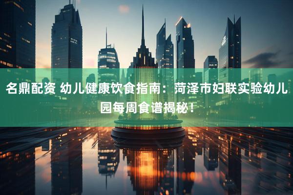 名鼎配资 幼儿健康饮食指南：菏泽市妇联实验幼儿园每周食谱揭秘！