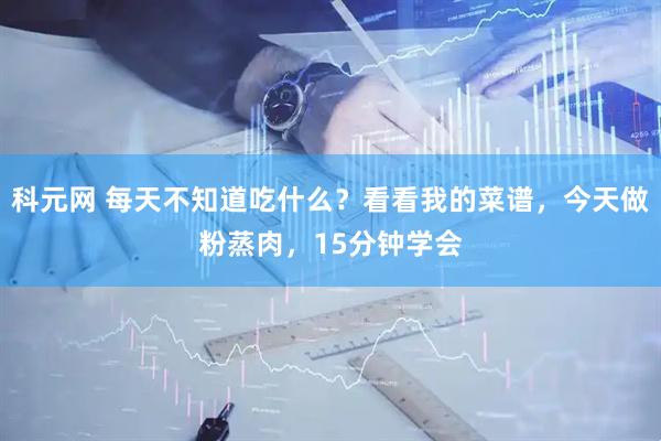 科元网 每天不知道吃什么？看看我的菜谱，今天做粉蒸肉，15分钟学会