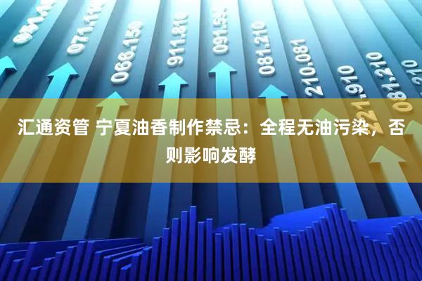 汇通资管 宁夏油香制作禁忌：全程无油污染，否则影响发酵