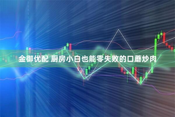 金御优配 厨房小白也能零失败的口蘑炒肉