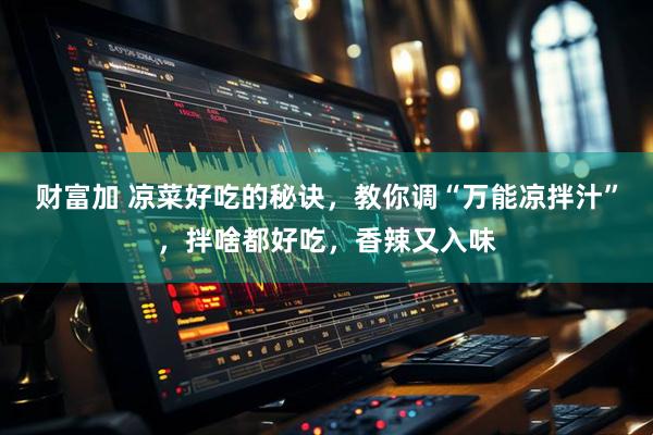 财富加 凉菜好吃的秘诀，教你调“万能凉拌汁”，拌啥都好吃，香辣又入味