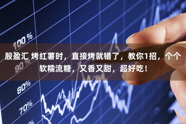 股盈汇 烤红薯时，直接烤就错了，教你1招，个个软糯流糖，又香又甜，超好吃！