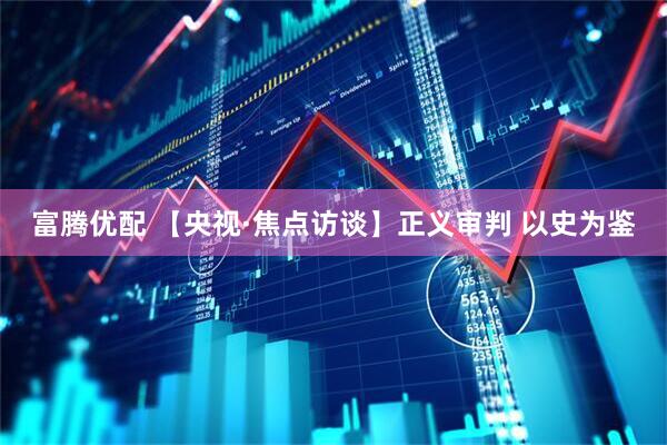 富腾优配 【央视·焦点访谈】正义审判 以史为鉴