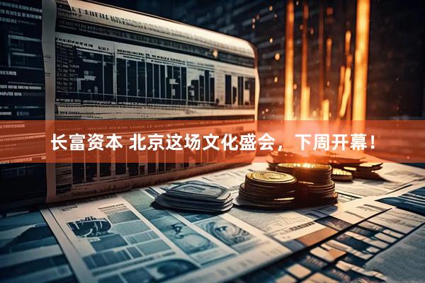 长富资本 北京这场文化盛会，下周开幕！