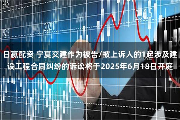 日赢配资 宁夏交建作为被告/被上诉人的1起涉及建设工程合同纠纷的诉讼将于2025年6月18日开庭