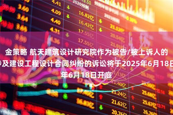 金策略 航天建筑设计研究院作为被告/被上诉人的1起涉及建设工程设计合同纠纷的诉讼将于2025年6月18日开庭