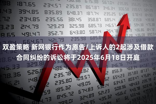 双盈策略 新网银行作为原告/上诉人的2起涉及借款合同纠纷的诉讼将于2025年6月18日开庭