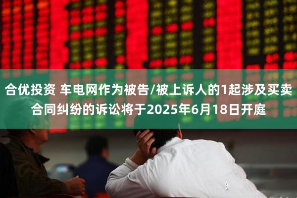 合优投资 车电网作为被告/被上诉人的1起涉及买卖合同纠纷的诉讼将于2025年6月18日开庭