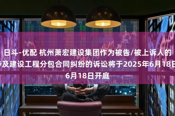 日斗-优配 杭州萧宏建设集团作为被告/被上诉人的1起涉及建设工程分包合同纠纷的诉讼将于2025年6月18日开庭
