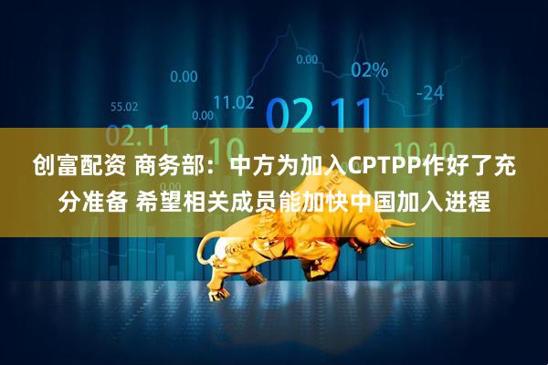 创富配资 商务部：中方为加入CPTPP作好了充分准备 希望相关成员能加快中国加入进程