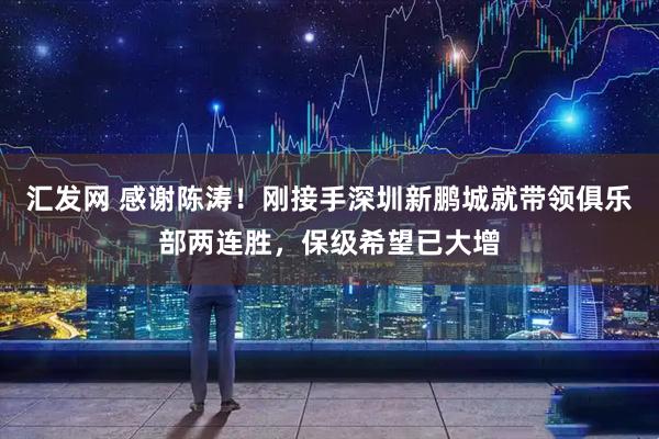 汇发网 感谢陈涛!刚接手深圳新鹏城就带领俱乐部两连胜,保级希望已大增