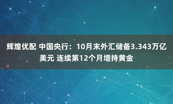 辉煌优配 中国央行：10月末外汇储备3.343万亿美元 连续第12个月增持黄金