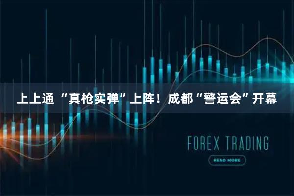 上上通 “真枪实弹”上阵！成都“警运会”开幕