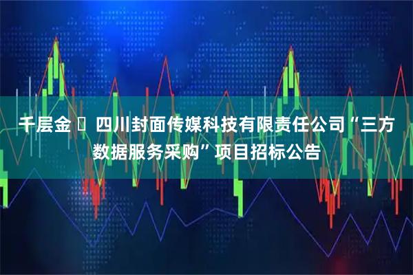 千层金 ​四川封面传媒科技有限责任公司“三方数据服务采购”项目招标公告