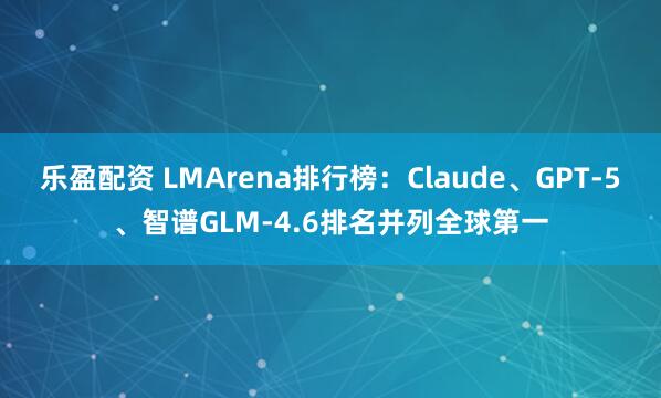 乐盈配资 LMArena排行榜：Claude、GPT-5、智谱GLM-4.6排名并列全球第一
