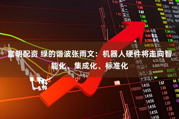 富明配资 绿的谐波张雨文：机器人硬件将走向智能化、集成化、标准化