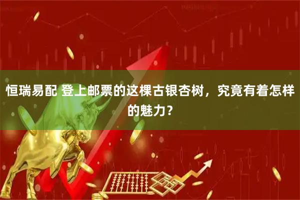 恒瑞易配 登上邮票的这棵古银杏树,究竟有着怎样的魅力?