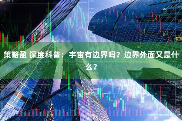 策略盈 深度科普:宇宙有边界吗?边界外面又是什么?