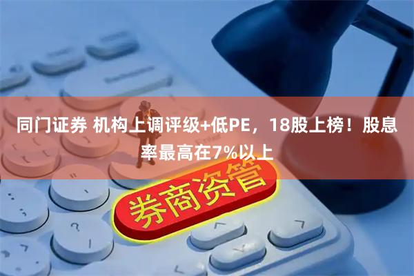 同门证券 机构上调评级+低PE，18股上榜！股息率最高在7%以上