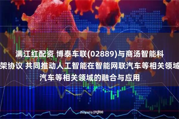 满江红配资 博泰车联(02889)与商汤智能科技订立合作框架协议 共同推动人工智能在智能网联汽车等相关领域的融合与应用