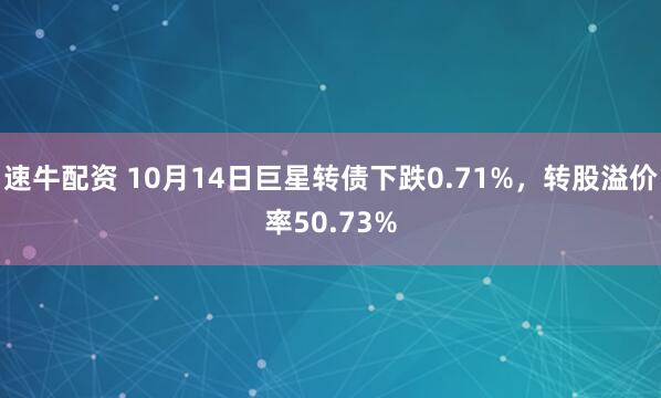 速牛配资 10月14日巨星转债下跌0.71%，转股溢价率50.73%