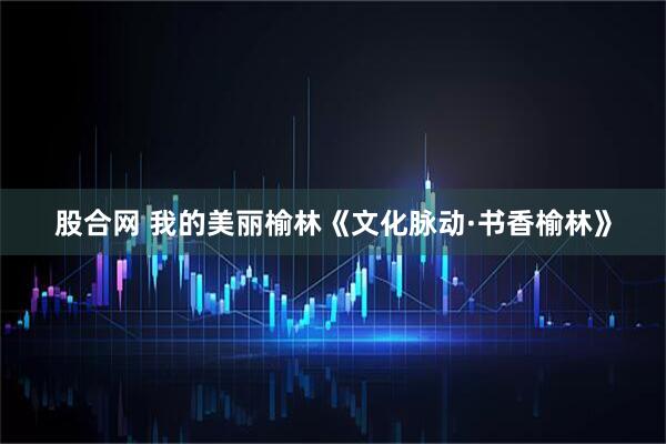 股合网 我的美丽榆林《文化脉动·书香榆林》