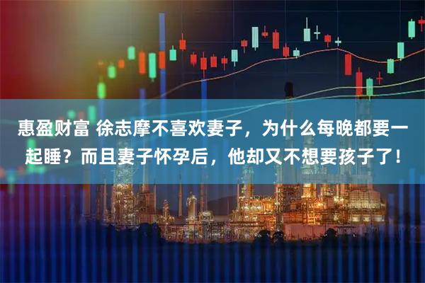 惠盈财富 徐志摩不喜欢妻子,为什么每晚都要一起睡?而且妻子怀孕后,他却又不想要孩子了!