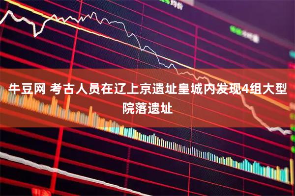 牛豆网 考古人员在辽上京遗址皇城内发现4组大型院落遗址