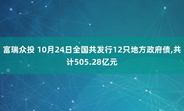 富瑞众投 10月24日全国共发行12只地方政府债,共计505.28亿元