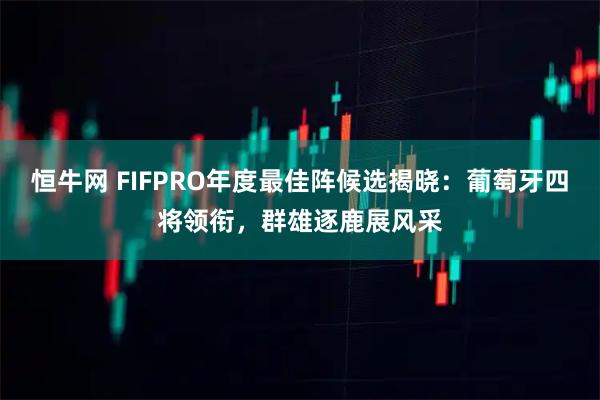 恒牛网 FIFPRO年度最佳阵候选揭晓:葡萄牙四将领衔,群雄逐鹿展风采