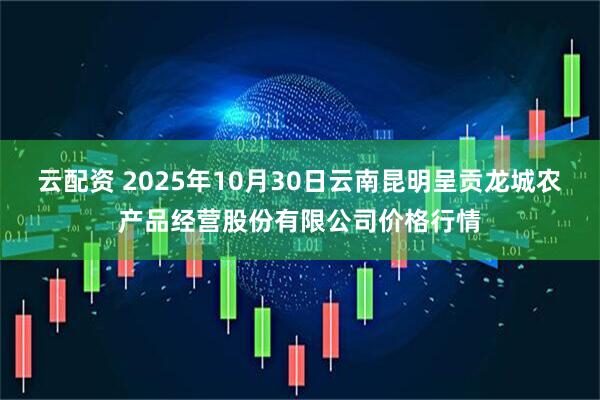 云配资 2025年10月30日云南昆明呈贡龙城农产品经营股份有限公司价格行情