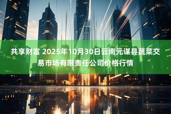 共享财富 2025年10月30日云南元谋县蔬菜交易市场有限责任公司价格行情