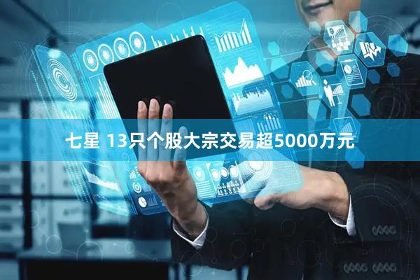 七星 13只个股大宗交易超5000万元