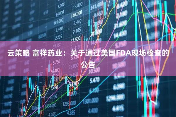 云策略 富祥药业：关于通过美国FDA现场检查的公告