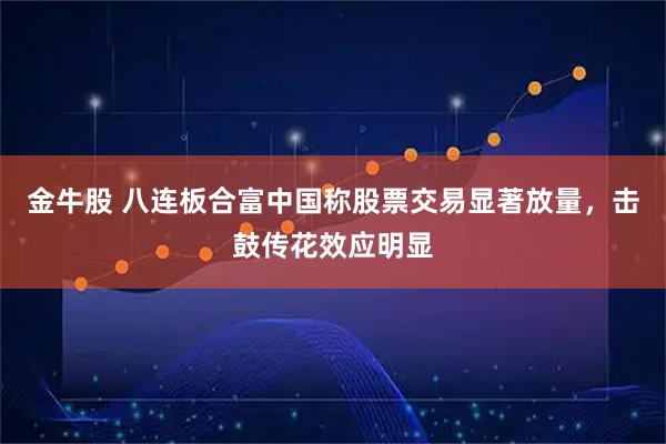 金牛股 八连板合富中国称股票交易显著放量，击鼓传花效应明显