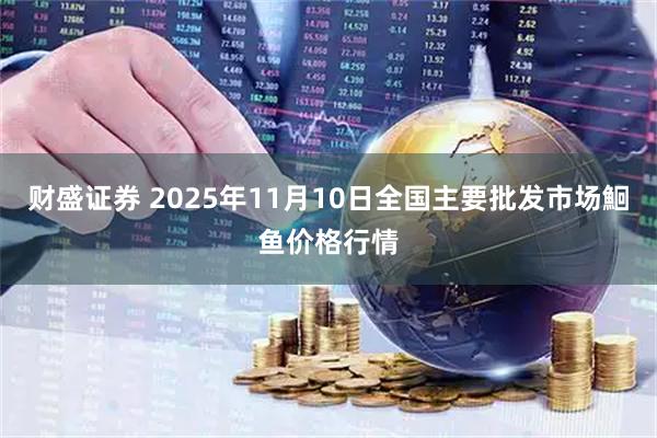 财盛证券 2025年11月10日全国主要批发市场鮰鱼价格行情