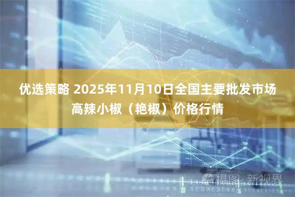 优选策略 2025年11月10日全国主要批发市场高辣小椒（艳椒）价格行情
