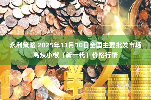 永利策略 2025年11月10日全国主要批发市场高辣小椒（新一代）价格行情