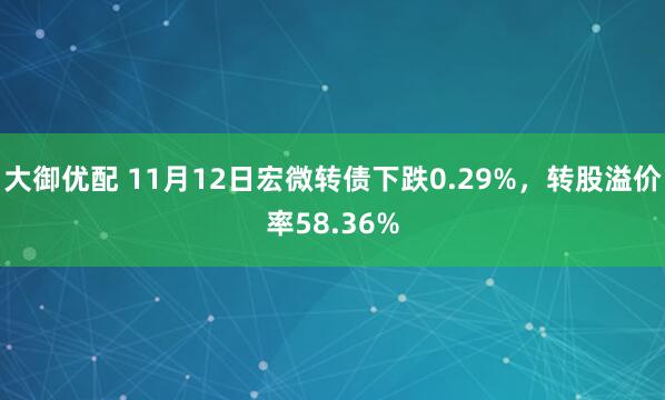 大御优配 11月12日宏微转债下跌0.29%,转股溢价率58.36%