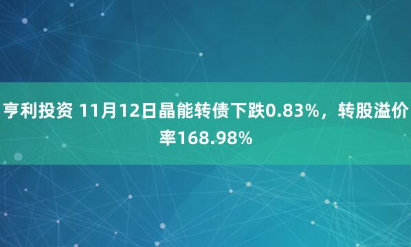 亨利投资 11月12日晶能转债下跌0.83%，转股溢价率168.98%