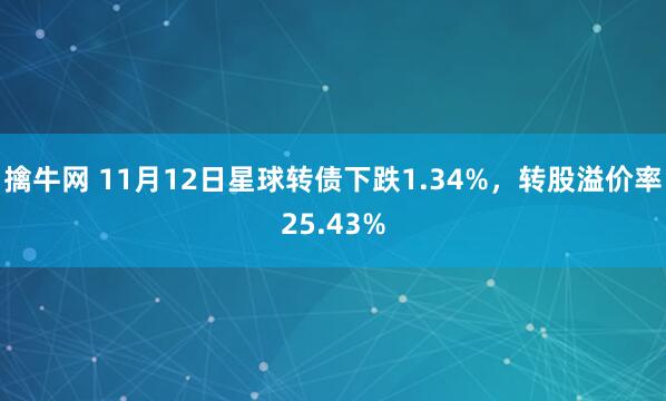 擒牛网 11月12日星球转债下跌1.34%，转股溢价率25.43%