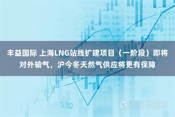 丰益国际 上海LNG站线扩建项目(一阶段)即将对外输气,沪今冬天然气供应将更有保障