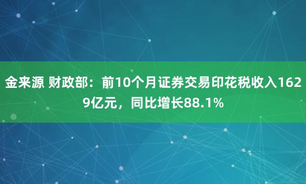 金来源 财政部：前10个月证券交易印花税收入1629亿元，同比增长88.1%